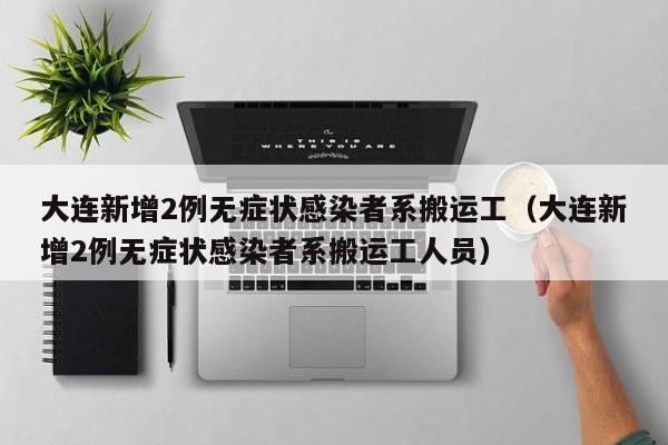 大连新增2例无症状感染者系搬运工（大连新增2例无症状感染者系搬运工人员）