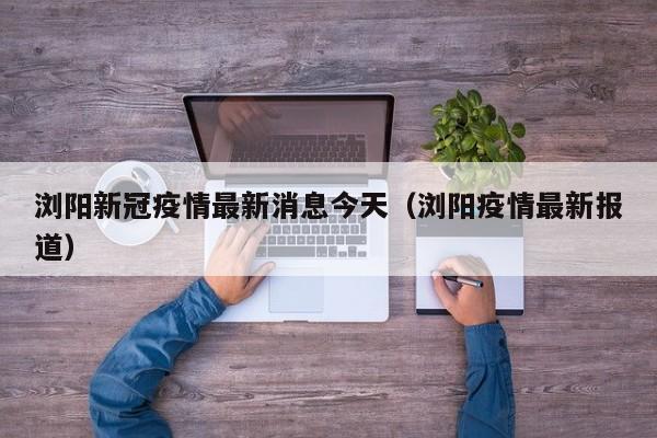 浏阳新冠疫情最新消息今天（浏阳疫情最新报道）