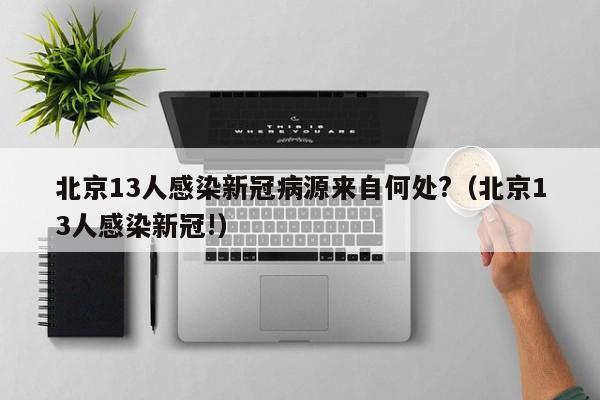北京13人感染新冠病源来自何处?（北京13人感染新冠!）
