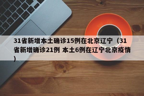 31省新增本土确诊15例在北京辽宁（31省新增确诊21例 本土6例在辽宁北京疫情）