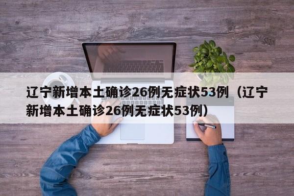 辽宁新增本土确诊26例无症状53例（辽宁新增本土确诊26例无症状53例）