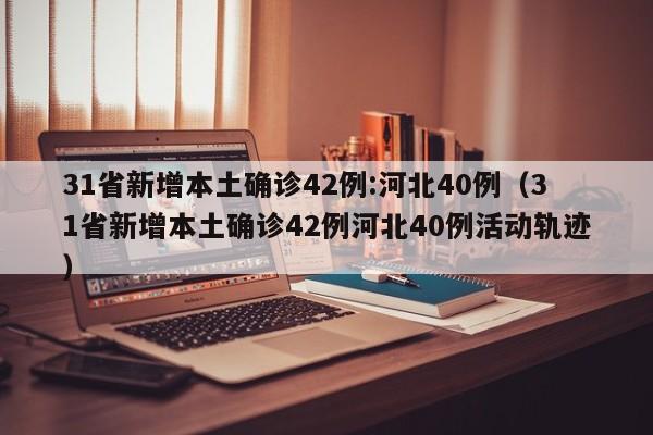 31省新增本土确诊42例:河北40例（31省新增本土确诊42例河北40例活动轨迹）