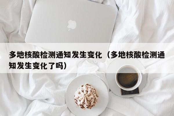 多地核酸检测通知发生变化（多地核酸检测通知发生变化了吗）