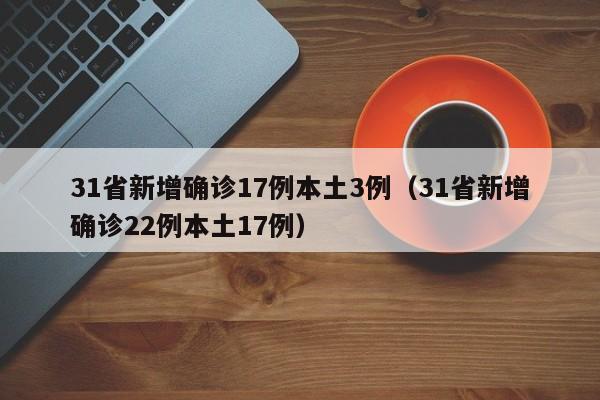 31省新增确诊17例本土3例（31省新增确诊22例本土17例）