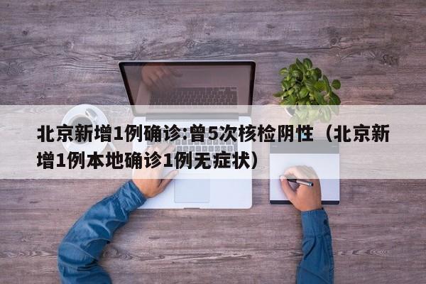 北京新增1例确诊:曾5次核检阴性（北京新增1例本地确诊1例无症状）