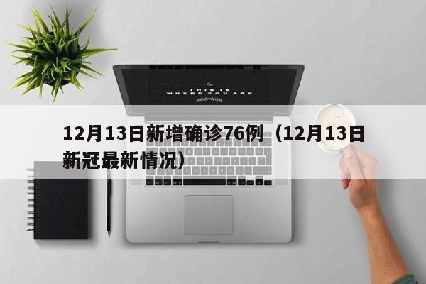 12月13日新增确诊76例（12月13日新冠最新情况）