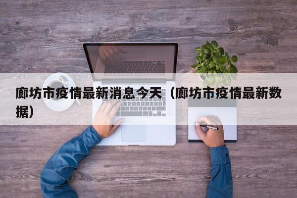 廊坊市疫情最新消息今天（廊坊市疫情最新数据）