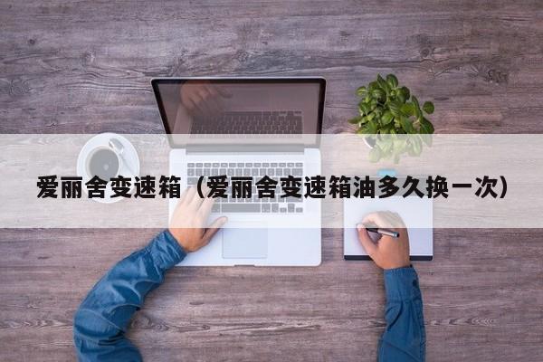 爱丽舍变速箱（爱丽舍变速箱油多久换一次）