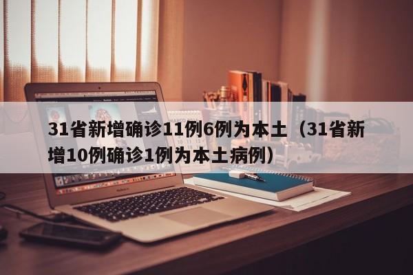 31省新增确诊11例6例为本土（31省新增10例确诊1例为本土病例）