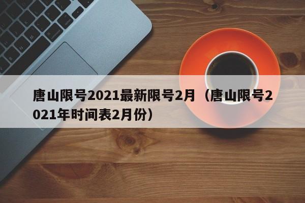 唐山限号2021最新限号2月（唐山限号2021年时间表2月份）
