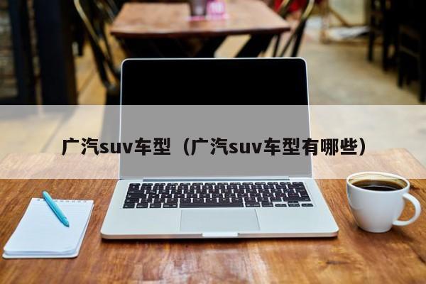 广汽suv车型（广汽suv车型有哪些）