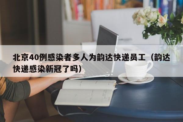 北京40例感染者多人为韵达快递员工（韵达快递感染新冠了吗）