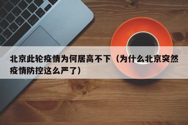 北京此轮疫情为何居高不下（为什么北京突然疫情防控这么严了）