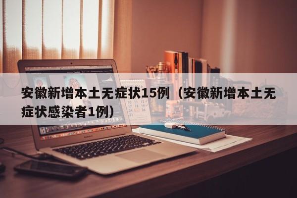 安徽新增本土无症状15例（安徽新增本土无症状感染者1例）