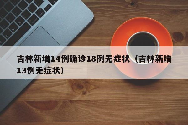 吉林新增14例确诊18例无症状（吉林新增13例无症状）