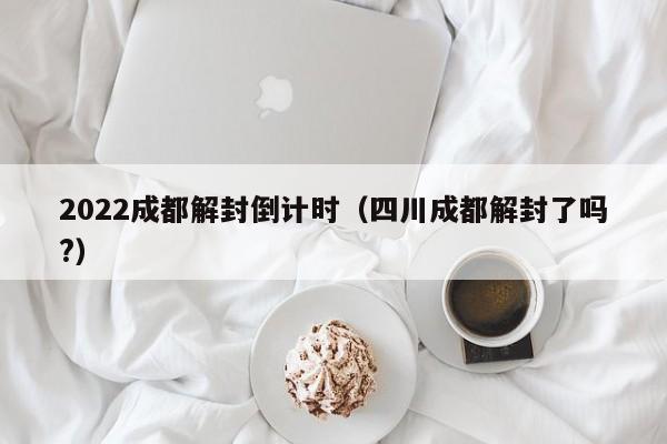 2022成都解封倒计时（四川成都解封了吗?）