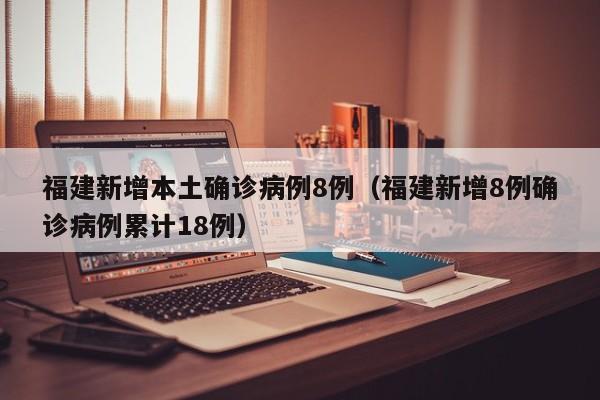 福建新增本土确诊病例8例（福建新增8例确诊病例累计18例）