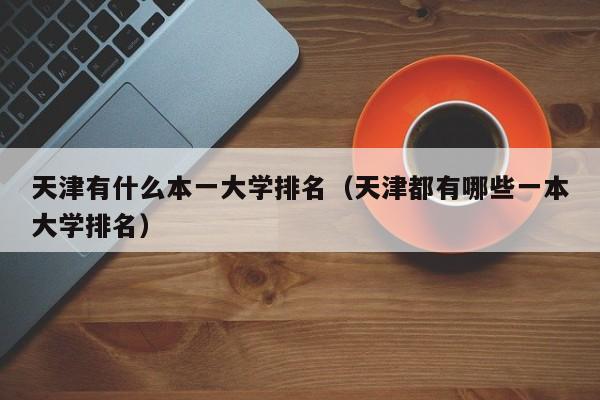 天津有什么本一大学排名（天津都有哪些一本大学排名）
