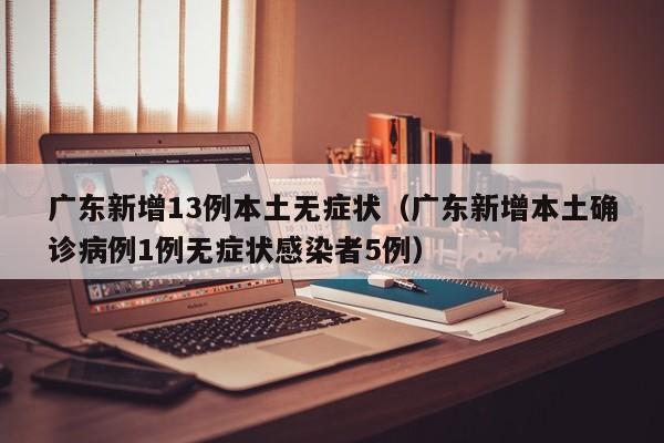 广东新增13例本土无症状（广东新增本土确诊病例1例无症状感染者5例）