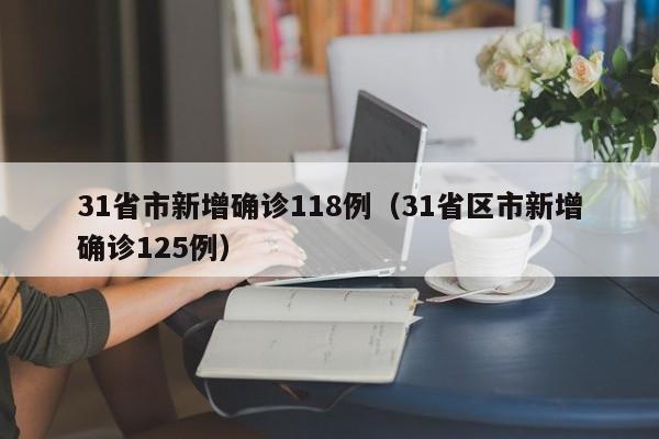 31省市新增确诊118例（31省区市新增确诊125例）