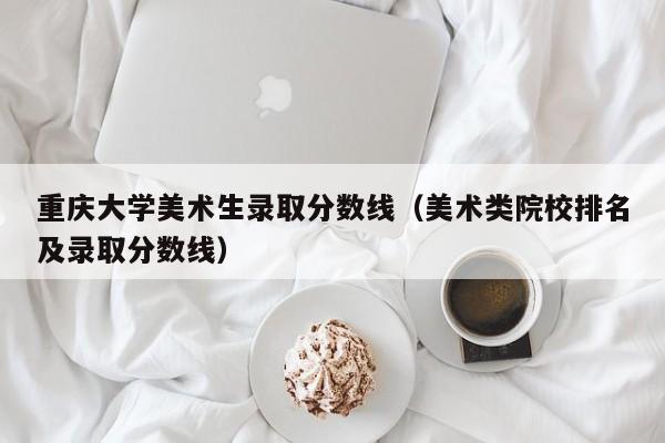重庆大学美术生录取分数线（美术类院校排名及录取分数线）