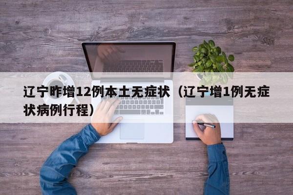 辽宁昨增12例本土无症状（辽宁增1例无症状病例行程）