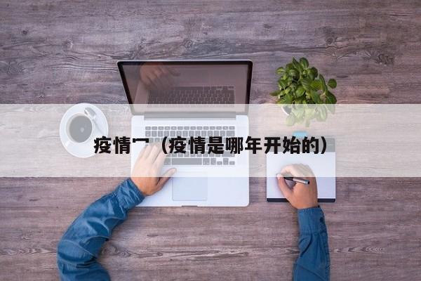 疫情冖（疫情是哪年开始的）
