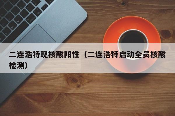 二连浩特现核酸阳性（二连浩特启动全员核酸检测）