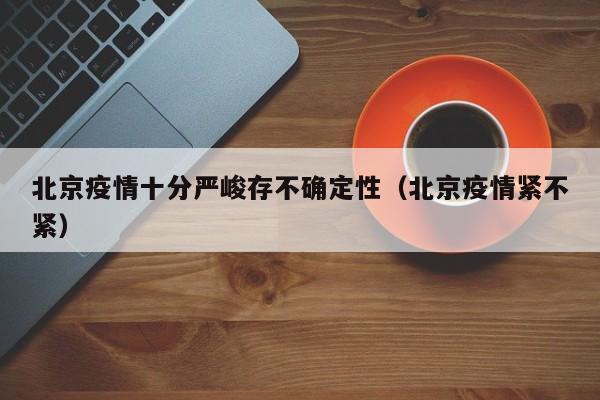 北京疫情十分严峻存不确定性（北京疫情紧不紧）