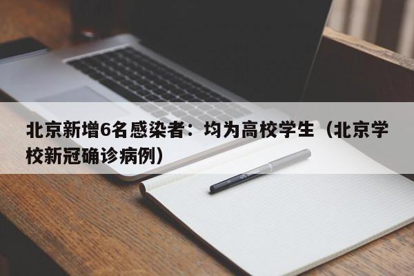 北京新增6名感染者：均为高校学生（北京学校新冠确诊病例）