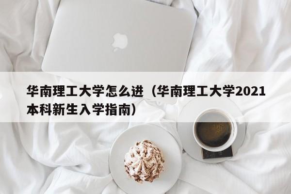 华南理工大学怎么进（华南理工大学2021本科新生入学指南）