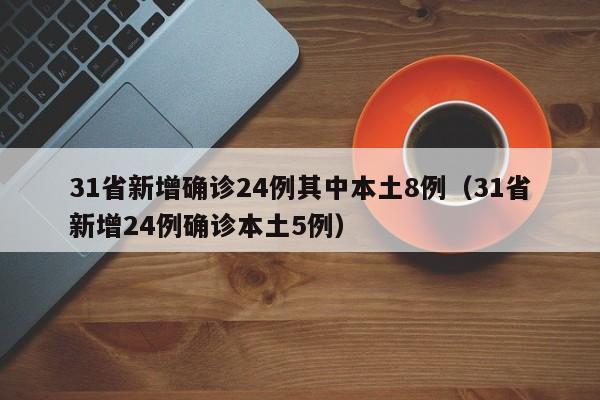 31省新增确诊24例其中本土8例（31省新增24例确诊本土5例）