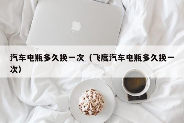 汽车电瓶多久换一次（飞度汽车电瓶多久换一次）
