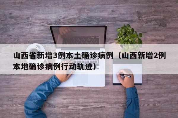 山西省新增3例本土确诊病例（山西新增2例本地确诊病例行动轨迹）