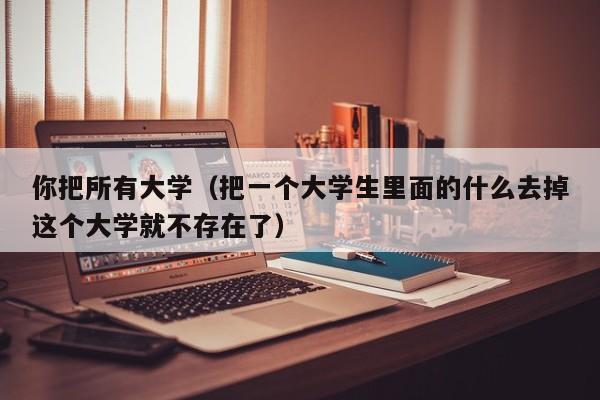 你把所有大学（把一个大学生里面的什么去掉这个大学就不存在了）