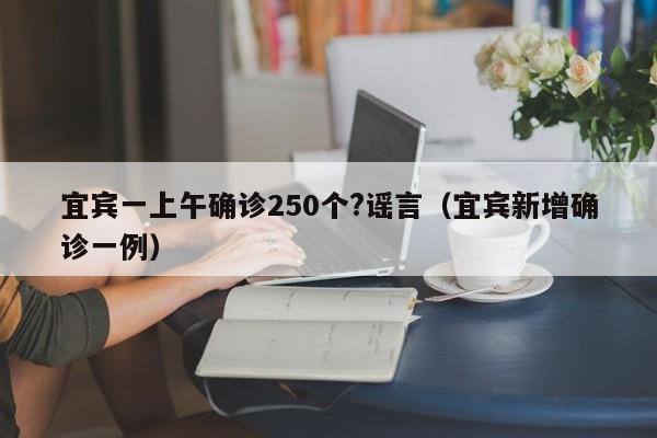 宜宾一上午确诊250个?谣言（宜宾新增确诊一例）