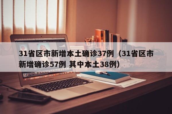 31省区市新增本土确诊37例（31省区市新增确诊57例 其中本土38例）