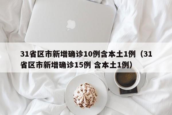 31省区市新增确诊10例含本土1例（31省区市新增确诊15例 含本土1例）