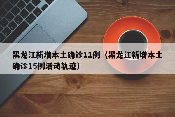 黑龙江新增本土确诊11例（黑龙江新增本土确诊15例活动轨迹）