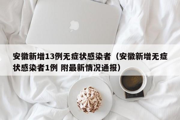 安徽新增13例无症状感染者（安徽新增无症状感染者1例 附最新情况通报）