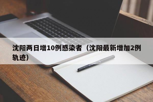 沈阳两日增10例感染者（沈阳最新增加2例轨迹）