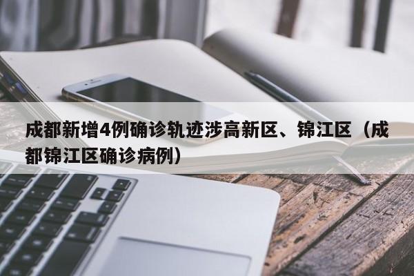 成都新增4例确诊轨迹涉高新区、锦江区（成都锦江区确诊病例）