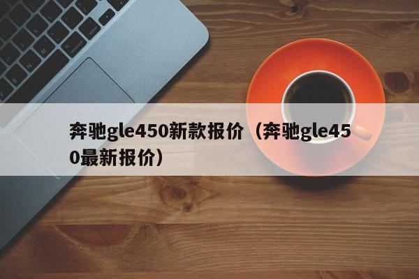 奔驰gle450新款报价（奔驰gle450最新报价）