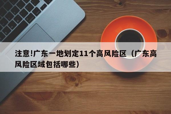 注意!广东一地划定11个高风险区（广东高风险区域包括哪些）