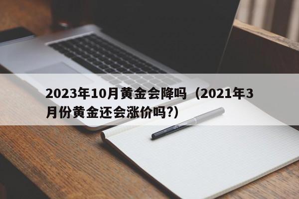 2023年10月黄金会降吗（2021年3月份黄金还会涨价吗?）