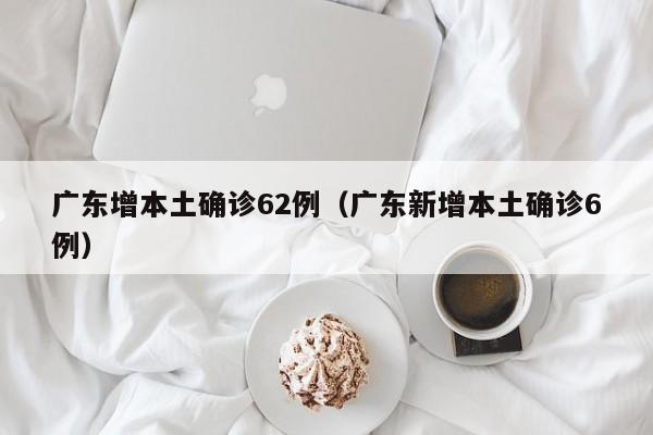 广东增本土确诊62例（广东新增本土确诊6例）