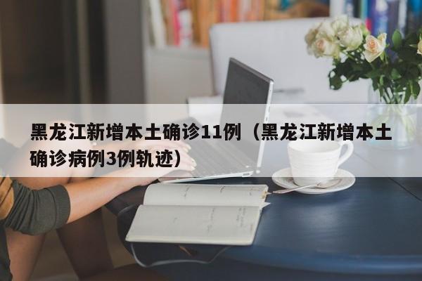 黑龙江新增本土确诊11例（黑龙江新增本土确诊病例3例轨迹）