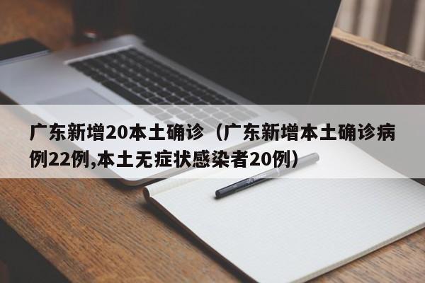 广东新增20本土确诊（广东新增本土确诊病例22例,本土无症状感染者20例）