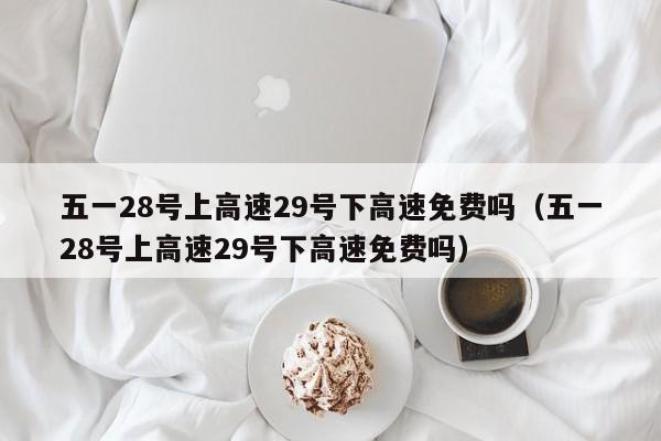 五一28号上高速29号下高速免费吗（五一28号上高速29号下高速免费吗）