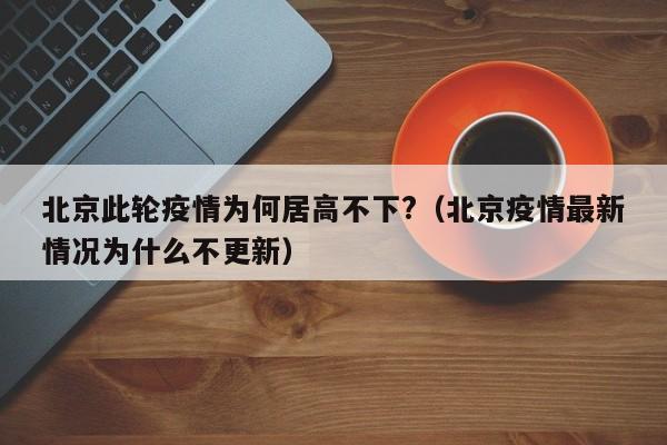 北京此轮疫情为何居高不下?（北京疫情最新情况为什么不更新）